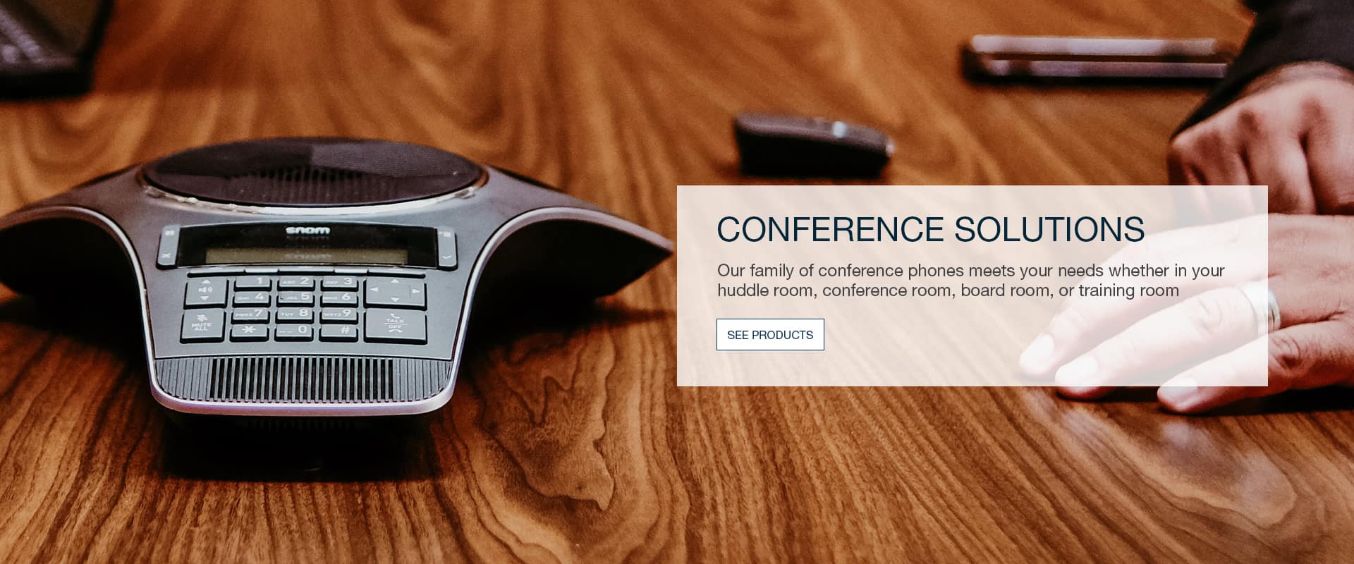 CONFERENCE SOLUTIONS Our family of conference phones meets your needs whether in your huddle room, conference room, board room, or training room
